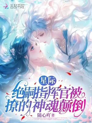星际绝嗣指挥官被撩的神魂颠倒20章无删减