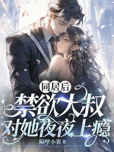 同居后禁欲大叔对她夜夜上瘾
