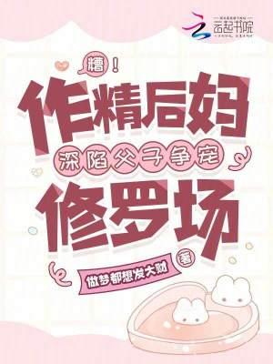 糟!作精后妈深陷父子争宠修罗场免费阅读