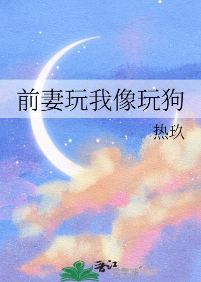 前妻玩我像玩狗全文阅读